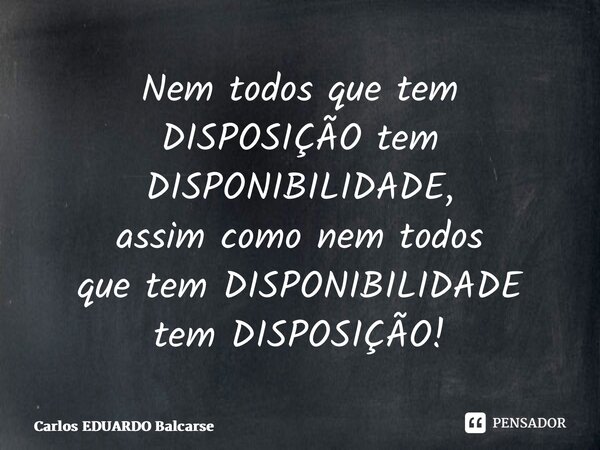 ⁠Nem todos que tem DISPOSIÇÃO tem DISPONIBILIDADE, assim como nem todos que tem DISPONIBILIDADE tem DISPOSIÇÃO!... Frase de Carlos EDUARDO Balcarse.