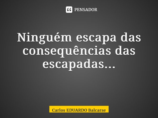 Ninguém escapa das consequências das escapadas... ⁠... Frase de Carlos EDUARDO Balcarse.