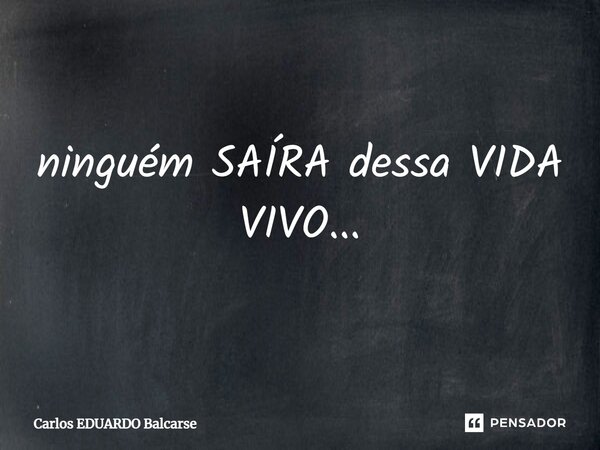 ⁠ninguém SAÍRA dessa VIDA VIVO...... Frase de Carlos EDUARDO Balcarse.