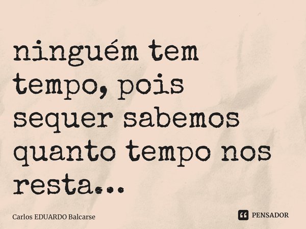 ⁠ninguém tem tempo, pois sequer sabemos quanto tempo nos resta…... Frase de Carlos EDUARDO Balcarse.