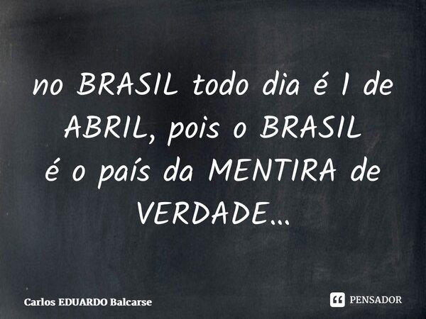 ⁠⁠no BRASIL todo dia é 1 de ABRIL, pois o BRASIL é o país da MENTIRA de VERDADE…... Frase de Carlos EDUARDO Balcarse.