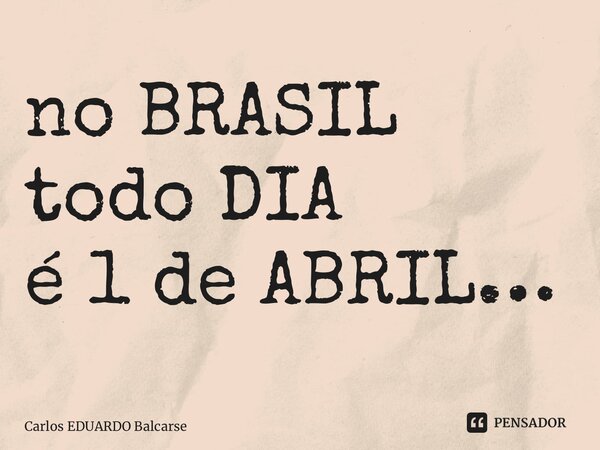 ⁠no BRASIL todo DIA é 1 de ABRIL…... Frase de Carlos EDUARDO Balcarse.