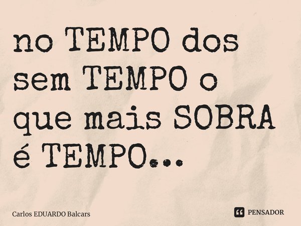 ⁠no TEMPO dos sem TEMPO o que mais SOBRA é TEMPO…... Frase de Carlos EDUARDO Balcarse.