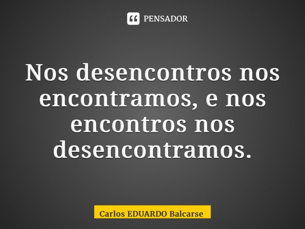 ⁠Nos desencontros nos encontramos, e nos encontros nos desencontramos.... Frase de Carlos EDUARDO Balcarse.