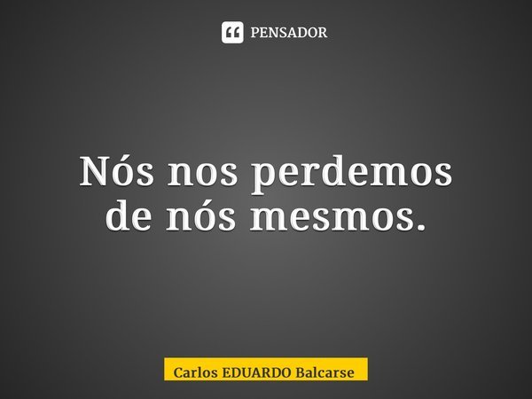 ⁠Nós nos perdemos denós mesmos.... Frase de Carlos EDUARDO Balcarse.