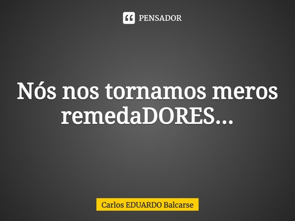 ⁠Nós nos tornamos meros remedaDORES...... Frase de Carlos EDUARDO Balcarse.