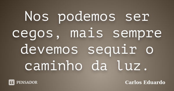 Nos podemos ser cegos, mais sempre devemos sequir o caminho da luz.... Frase de Carlos Eduardo.