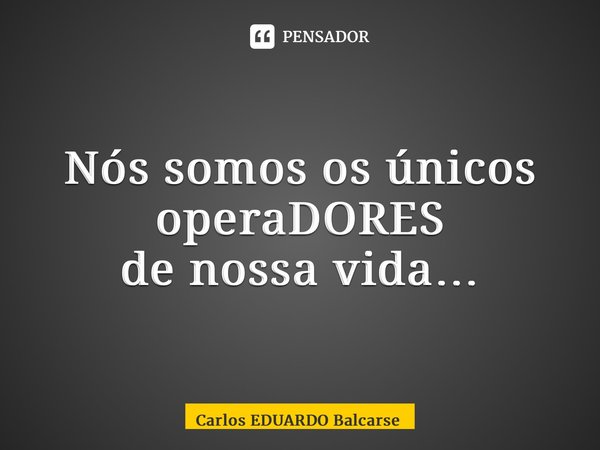 ⁠Nós somos os únicos operaDORES de nossa vida…... Frase de Carlos EDUARDO Balcarse.