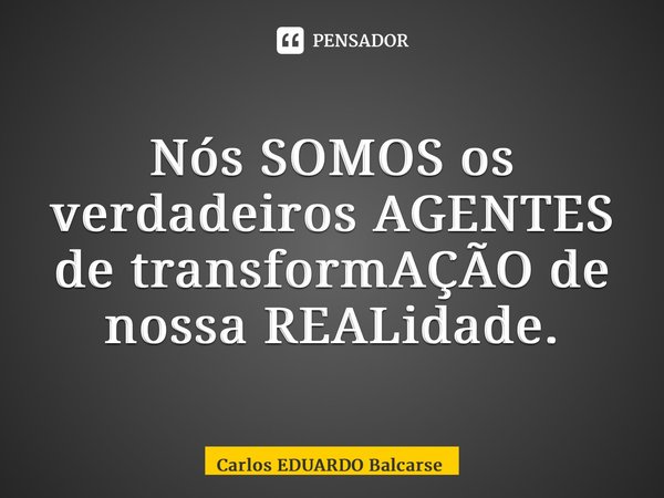 ⁠Nós SOMOS os verdadeiros AGENTES de transformAÇÃO de nossa REALidade.... Frase de Carlos EDUARDO Balcarse.