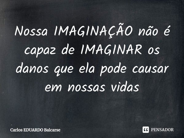 ⁠Nossa IMAGINAÇÃO não é capaz de IMAGINAR os danos que ela pode causar em nossas vidas... Frase de Carlos EDUARDO Balcarse.