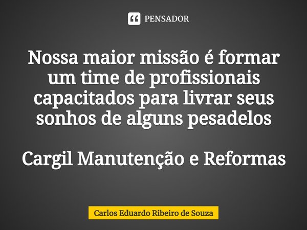 ⁠Nossa maior missão é formar um time de profissionais capacitados para livrar seus sonhos de alguns pesadelos Cargil Manutenção e Reformas... Frase de Carlos Eduardo Ribeiro de Souza.