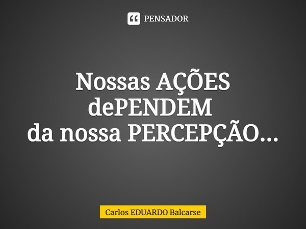 Nossas AÇÕES dePENDEM⁠
da nossa PERCEPÇÃO...... Frase de Carlos EDUARDO Balcarse.