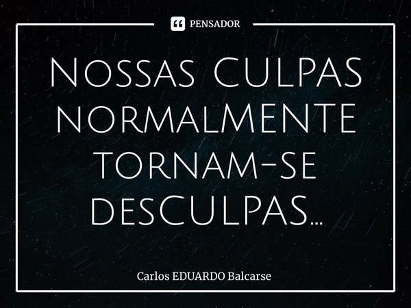 Nossas CULPAS normalMENTE tornam-se desCULPAS…... Frase de Carlos EDUARDO Balcarse.