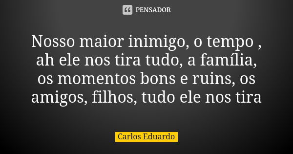 Nosso maior inimigo, o tempo , ah ele nos tira tudo, a família, os momentos bons e ruins, os amigos, filhos, tudo ele nos tira... Frase de Carlos Eduardo.