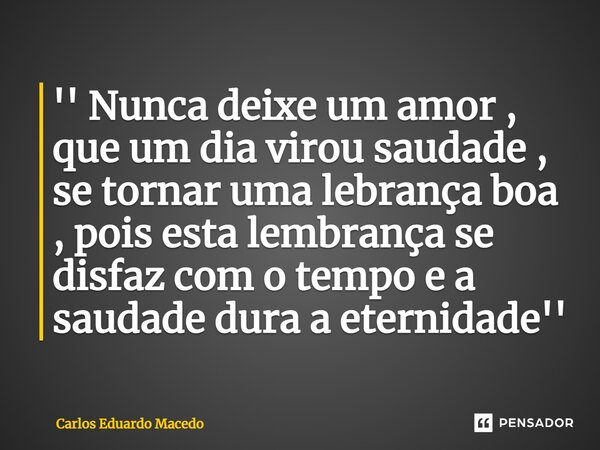 ⁠'' Nunca deixe um amor , que um dia virou saudade , se tornar uma lebrança boa , pois esta lembrança se disfaz com o tempo e a saudade dura a eternidade''... Frase de Carlos Eduardo Macedo.