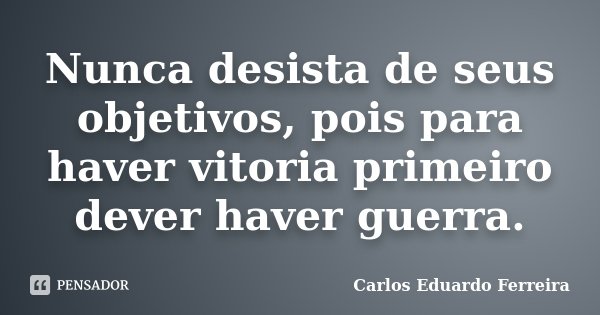 Nunca desista de seus objetivos, pois para haver vitoria primeiro dever haver guerra.... Frase de Carlos Eduardo Ferreira.