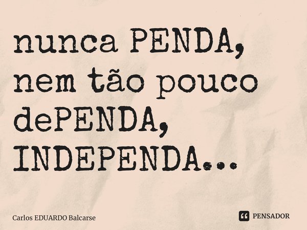 ⁠nunca PENDA, nem tão pouco dePENDA, INDEPENDA…... Frase de Carlos EDUARDO Balcarse.