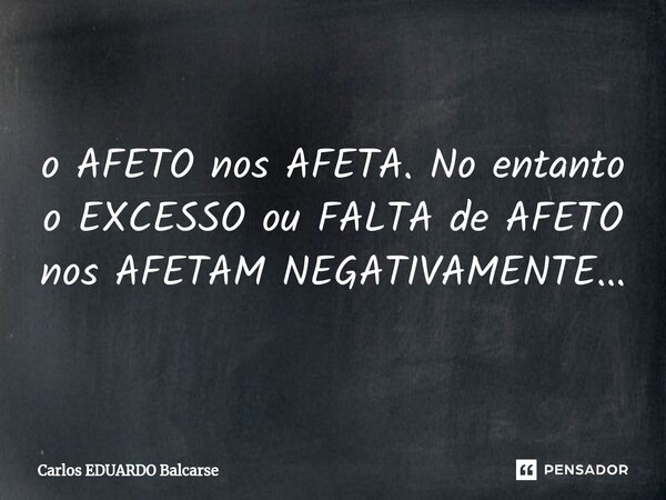 ⁠o AFETO nos AFETA. No entanto o EXCESSO ou FALTA de AFETO nos AFETAM NEGATIVAMENTE...... Frase de Carlos EDUARDO Balcarse.