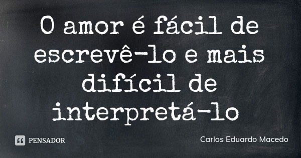 O amor é fácil de escrevê-lo e mais difícil de interpretá-lo... Frase de Carlos Eduardo Macedo.