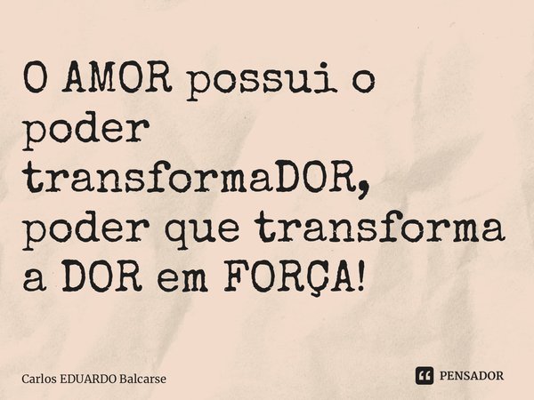 ⁠O AMOR possui o poder transformaDOR, poder que transforma a DOR em FORÇA!... Frase de Carlos EDUARDO Balcarse.