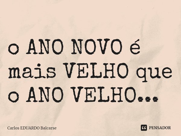 ⁠o ANO NOVO é mais VELHO que o ANO VELHO...... Frase de Carlos EDUARDO Balcarse.