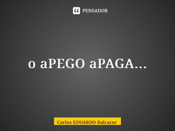 ⁠o aPEGO aPAGA...... Frase de Carlos EDUARDO Balcarse.