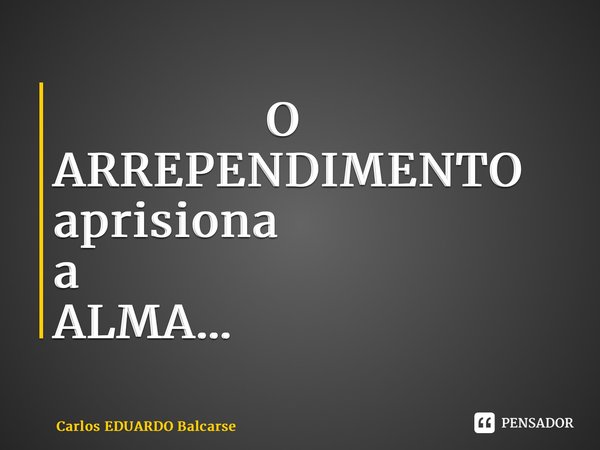 ⁠ O ARREPENDIMENTO aprisiona a ALMA…... Frase de Carlos EDUARDO Balcarse.