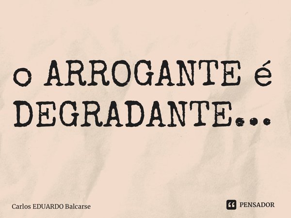 ⁠o ARROGANTE é DEGRADANTE…... Frase de Carlos EDUARDO Balcarse.