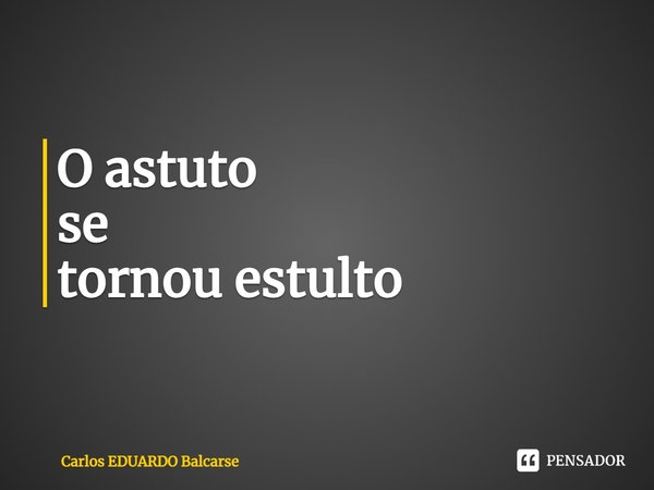 ⁠O astuto se
tornou estulto... Frase de Carlos EDUARDO Balcarse.