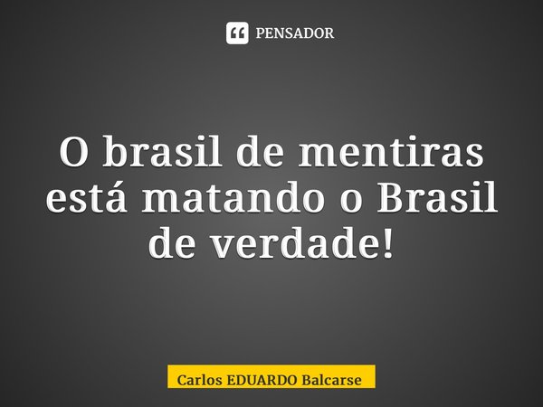 O brasil de mentiras está matando o Brasil de verdade!⁠... Frase de Carlos EDUARDO Balcarse.