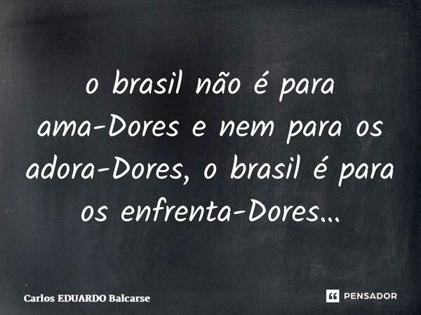 ⁠o brasil não é para ama-Dores e nem para os adora-Dores, o brasil é para os enfrenta-Dores…... Frase de Carlos EDUARDO Balcarse.