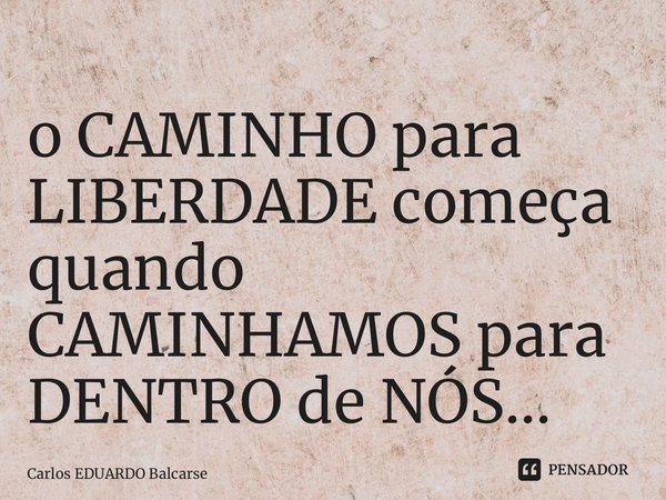 ⁠o CAMINHO para LIBERDADE começa quando CAMINHAMOS para DENTRO de NÓS…... Frase de Carlos EDUARDO Balcarse.