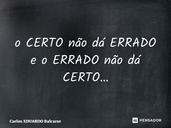 o CERTO não dá ERRADO e o ERRADO não dá CERTO…⁠... Frase de Carlos EDUARDO Balcarse.