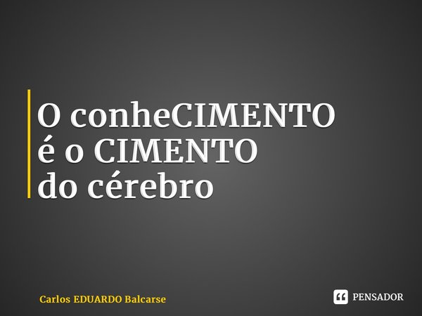 ⁠O conheCIMENTO é o CIMENTO do cérebro... Frase de Carlos EDUARDO Balcarse.