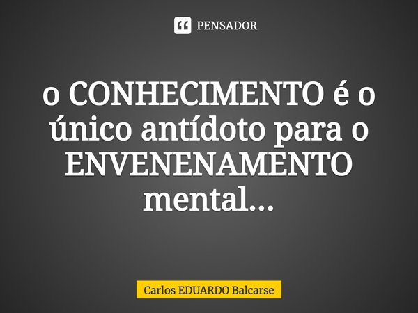 ⁠o CONHECIMENTO é o único antídoto para o ENVENENAMENTO mental...... Frase de Carlos EDUARDO Balcarse.