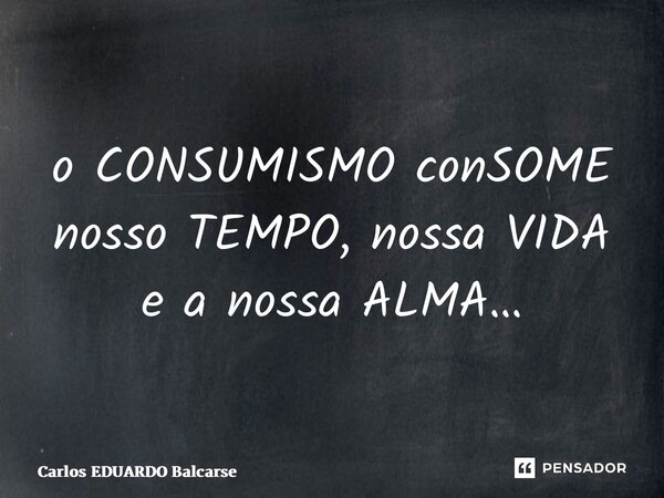 ⁠o CONSUMISMO conSOME nosso TEMPO, nossa VIDA e a nossa ALMA…... Frase de Carlos EDUARDO Balcarse.