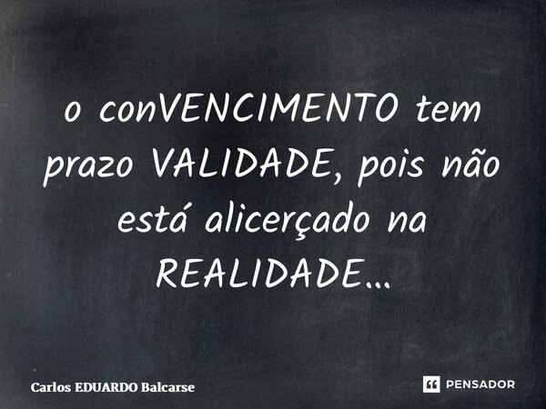 o conVENCIMENTO tem prazo VALIDADE, pois não está alicerçado na REALIDADE…... Frase de Carlos EDUARDO Balcarse.