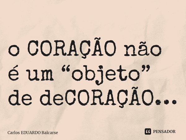 ⁠o CORAÇÃO não é um “objeto” de deCORAÇÃO…... Frase de Carlos EDUARDO Balcarse.
