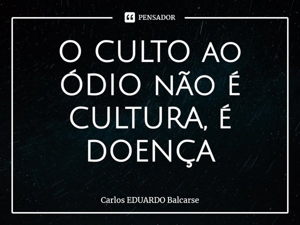 ⁠O CULTO ao ÓDIO não é CULTURA, é DOENÇA... Frase de Carlos EDUARDO Balcarse.