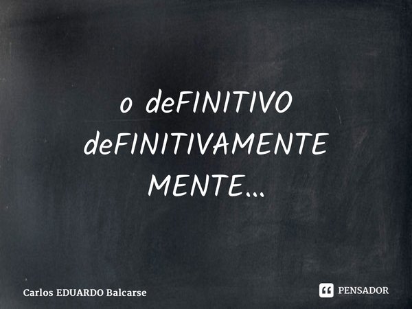 ⁠o deFINITIVO deFINITIVAMENTE MENTE…... Frase de Carlos EDUARDO Balcarse.