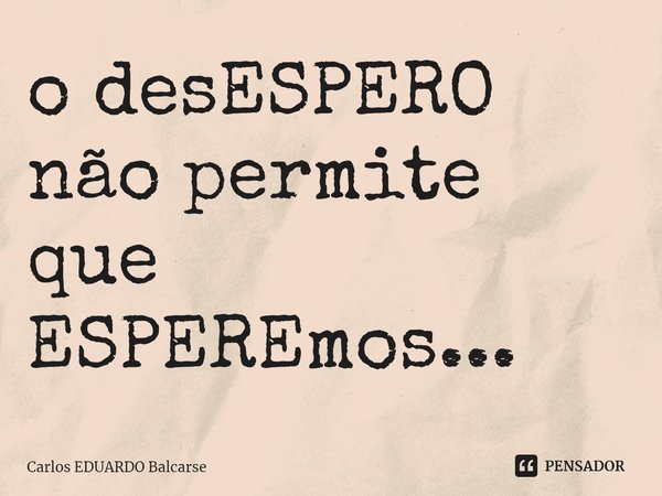 ⁠o desESPERO não permite que ESPEREmos...... Frase de Carlos EDUARDO Balcarse.