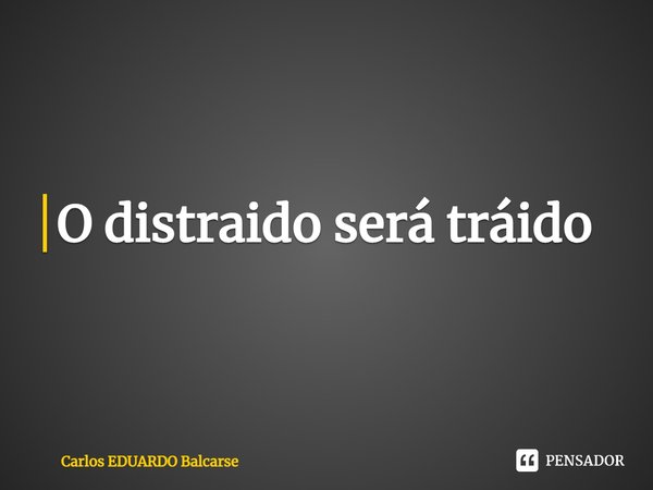 ⁠O distraído será traído... Frase de Carlos EDUARDO Balcarse.