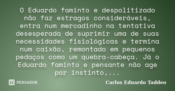 O Eduardo faminto e despolitizado não faz estragos consideráveis, entra num mercadinho na tentativa desesperada de suprimir uma de suas necessidades fisiológica... Frase de Carlos Eduardo Taddeo.