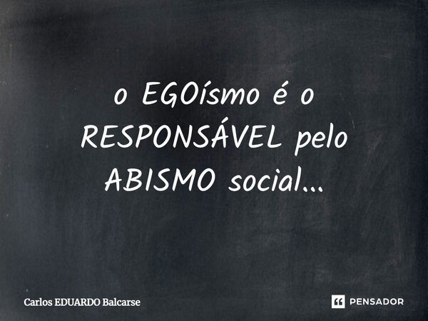 ⁠o EGOísmo é o RESPONSÁVEL pelo ABISMO social...... Frase de Carlos EDUARDO Balcarse.