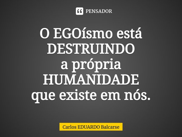 ⁠⁠O EGOísmo está DESTRUINDO
a própria HUMANIDADE
que existe em nós.... Frase de Carlos EDUARDO Balcarse.