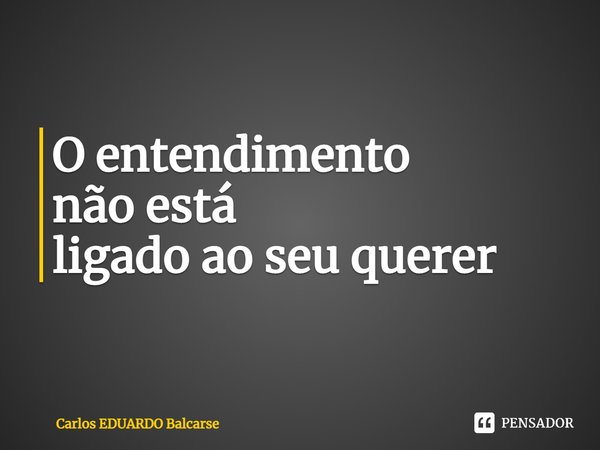 ⁠O entendimento não está
ligado ao seu querer... Frase de Carlos EDUARDO Balcarse.