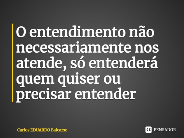 ⁠O entendimento não necessariamente nos atende, só entenderá quem quiser ou precisar entender... Frase de Carlos EDUARDO Balcarse.