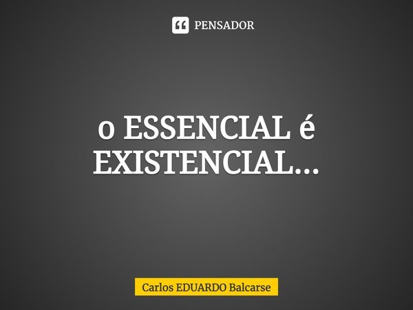 ⁠o ESSENCIAL é EXISTENCIAL...... Frase de Carlos EDUARDO Balcarse.