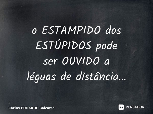 ⁠o ESTAMPIDO dos ESTÚPIDOS pode ser OUVIDO a léguas de distância…... Frase de Carlos EDUARDO Balcarse.