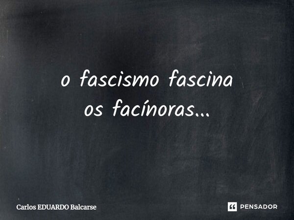 ⁠o fascismo fascina os facínoras...... Frase de Carlos EDUARDO Balcarse.